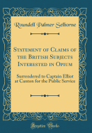 Statement of Claims of the British Subjects Interested in Opium: Surrendered to Captain Elliot at Canton for the Public Service (Classic Reprint)