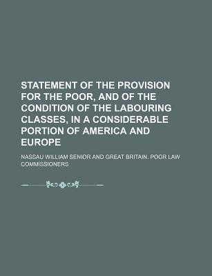 Statement of the Provision for the Poor, and of the Condition of the Labouring Classes, in a Considerable Portion of America and Europe: Being the Preface to the Foreign Communications Contained in the Appendix to the Poor-Law Report (Classic Reprint) - Senior, Nassau William