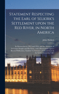 Statement Respecting the Earl of Selkirk's Settlement Upon the Red River, in North America [microform]: Its Destruction in 1815 and 1816, and the Massacre of Governor Semple and His Party: With Observations Upon a Recent Publication, Entitled "A...