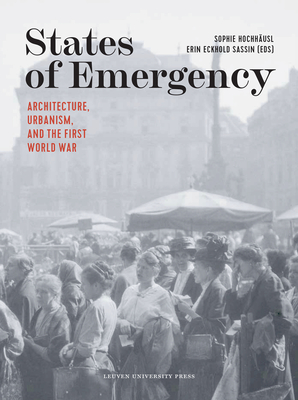 States of Emergency: Architecture, Urbanism, and the First World War - Hochhausl, Sophie (Editor), and Eckhold Sassin, Erin (Editor)