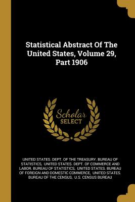 Statistical Abstract Of The United States, Volume 29, Part 1906 - United States Dept of the Treasury Bu (Creator), and United States Dept of Commerce and La (Creator), and United States...