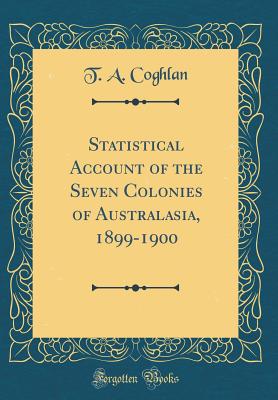 Statistical Account of the Seven Colonies of Australasia, 1899-1900 (Classic Reprint) - Coghlan, T A