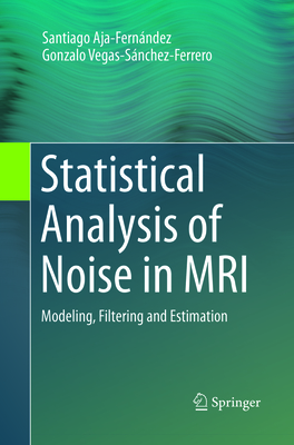 Statistical Analysis of Noise in MRI: Modeling, Filtering and Estimation - Aja-Fernndez, Santiago, and Vegas-Snchez-Ferrero, Gonzalo