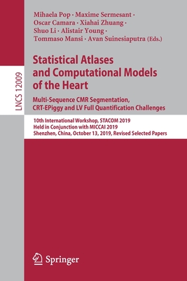 Statistical Atlases and Computational Models of the Heart. Multi-Sequence Cmr Segmentation, Crt-Epiggy and LV Full Quantification Challenges: 10th International Workshop, Stacom 2019, Held in Conjunction with Miccai 2019, Shenzhen, China, October 13... - Pop, Mihaela (Editor), and Sermesant, Maxime (Editor), and Camara, Oscar (Editor)