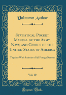 Statistical Pocket Manual of the Army, Navy, and Census of the United States of America, Vol. 10 of 1: Together with Statistics of All Foreign Nations (Classic Reprint)