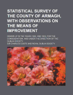 Statistical Survey of the County of Armagh, with Observations on the Means of Improvement: Drawn Up in the Years 1802, and 1803, for the Consideration, and Under the Direction of the Dublin Society (Classic Reprint)