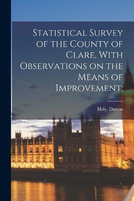 Statistical Survey of the County of Clare, With Observations on the Means of Improvement; - Dutton, Hely