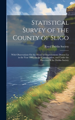 Statistical Survey of the County of Sligo: With Observations On the Means of Improvement; Drawn Up in the Year 1801, for the Consideration, and Under the Direction of the Dublin Society - Royal Dublin Society (Creator)