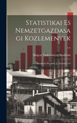 Statistikai Es Nemzetgazdasagi Kozlemenyek ...: Szerkeszti Hunfalvy J., Volumes 5-6 - Akadmia, Magyar Tudomnyos