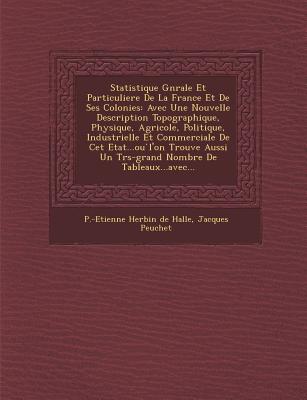 Statistique G N Rale Et Particuliere de La France Et de Ses Colonies: Avec Une Nouvelle Description Topographique, Physique, Agricole, Politique, Industrielle Et Commerciale de CET Etat...Ou L'On Trouve Aussi Un Tr S-Grand Nombre de Tableaux...Avec... - Peuchet, Jacques, and P -Etienne Herbin De Halle (Creator)