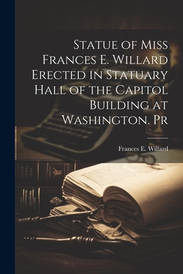 Statue of Miss Frances E. Willard Erected in Statuary Hall of the Capitol Building at Washington. Pr - Willard, Frances E