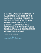 Statute Laws of His Majesty Kamehameha III, King of the Hawaiian Islands, Passed by the Houses of Nobles and Representatives A.D. [1845-1847], to Which Are Appended the Acts of Public Recognition and the Treaties with Other Nations