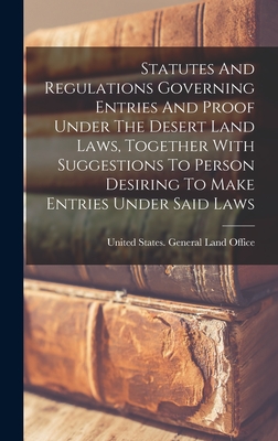 Statutes And Regulations Governing Entries And Proof Under The Desert Land Laws, Together With Suggestions To Person Desiring To Make Entries Under Said Laws - United States General Land Office (Creator)