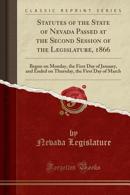 Statutes of the State of Nevada Passed at the Second Session of the Legislature, 1866: Begun on Monday, the First Day of January, and Ended on Thursday, the First Day of March (Classic Reprint) - Legislature, Nevada