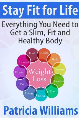 Stay Fit for Life: Everything You Need to Get a Slim, Fit and Healthy Body - Williams, Patricia