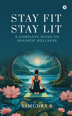 Stay Fit; Stay Lit: A complete guide to holistic wellness: - Samudra B