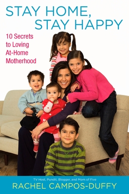 Stay Home, Stay Happy: 10 Secrets to Loving At-Home Motherhood - Campos-Duffy, Rachel