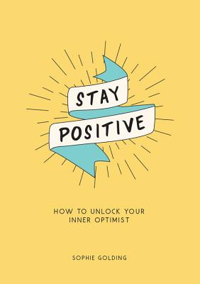 Stay Positive: How to Unlock Your Inner Optimist - Golding, Sophie