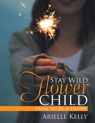 Stay Wild Flower Child: How to Be a Hippie - Kelly, Arielle