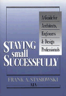 Staying Small Successfully: A Guide for Architects, Engineers, and Design Professionals - Stasiowski, Frank A