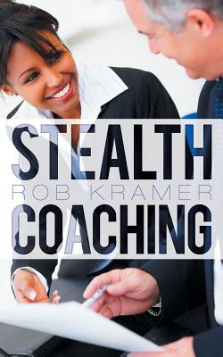 Stealth Coaching: Everyday Conversations for Extraordinary Results - Kramer, Rob