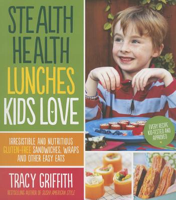 Stealth Health Lunches Kids Love: Irresistible and Nutritious Gluten-Free Sandwiches, Wraps and Other Easy Eats - Griffith, Tracy