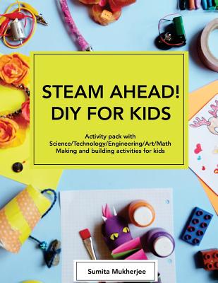 STEAM AHEAD! DIY for KIDS: Activity pack with Science/Technology/Engineering/Art/Math making and building activities for 4-10 year old kids - Mukherjee, Sumita