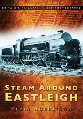 Steam Around Eastleigh: Britain's Railways in Old Photographs - Robertson, Kevin