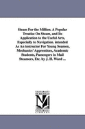 Steam for the Million: A Popular Treatise on Steam, and Its Application to the Useful Arts, Especially to Navigation; Intended as an Instructor for Young Seamen, Mechanics' Apprentices, Academic Students, Passengers in Mail Steamers, Etc