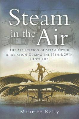 Steam in the Air: The Application of Steam Power in Aviation During the 19th and 20th Centuries - Kelly, Maurice