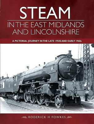 Steam in the East Midlands and Lincolnshire: A Pictorial Journey in the Late 1950s and Early 1960s - Fowkes, Roderick H.