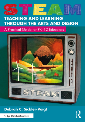 STEAM Teaching and Learning Through the Arts and Design: A Practical Guide for PK-12 Educators - Sickler-Voigt, Debrah C