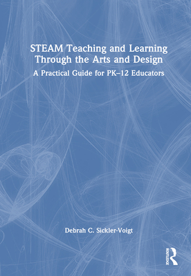STEAM Teaching and Learning Through the Arts and Design: A Practical Guide for PK-12 Educators - Sickler-Voigt, Debrah C