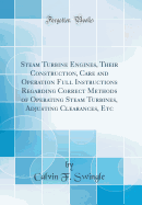 Steam Turbine Engines, Their Construction, Care and Operation Full Instructions Regarding Correct Methods of Operating Steam Turbines, Adjusting Clearances, Etc (Classic Reprint)