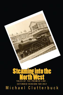 Steaming into the North West: Tales of the Premier Line - Extended Version for 2017 - Clutterbuck, Michael, and Smith, Katharine, Dr., PhD, RN (Editor), and Clarke, Catherine