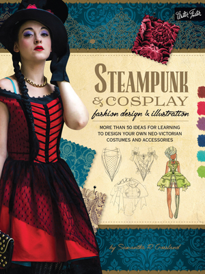 Steampunk & Cosplay Fashion Design & Illustration: More Than 50 Ideas for Learning to Design Your Own Neo-Victorian Costumes and Accessories - Crossland, Samantha