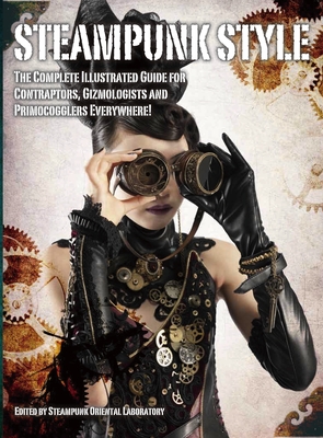 Steampunk Style: The Complete Illustrated guide for Contraptors, Gizmologists, and Primocogglers Everywhere! - Titan Books