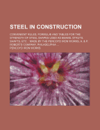 Steel in Construction: Convenient Rules, Formulae and Tables for the Strength of Steel Shapes Used as Beams, Struts, Shafts, Etc (Classic Reprint)