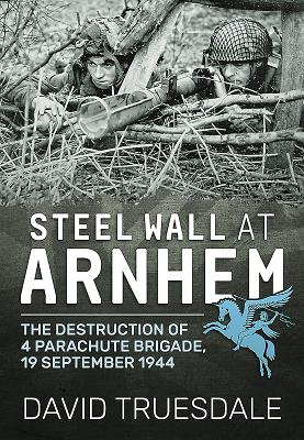 Steel Wall at Arnhem: The Destruction of 4 Parachute Brigade 19 September 1944 - Truesdale, David