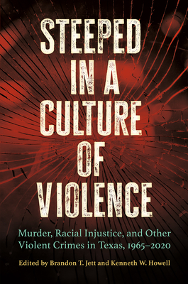 Steeped in a Culture of Violence: Murder, Racial Injustice, and Other Violent Crimes in Texas, 1965-2020 - Jett, Brandon T (Editor), and Howell, Kenneth (Editor)