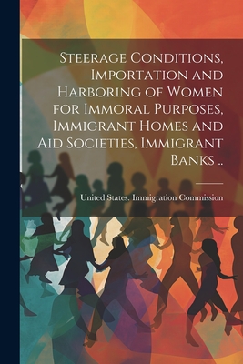 Steerage Conditions, Importation and Harboring of Women for Immoral Purposes, Immigrant Homes and aid Societies, Immigrant Banks .. - United States Immigration Commission (Creator)