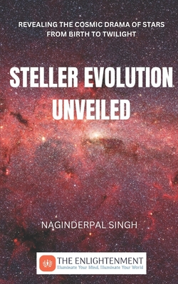 Steller Evolution Unveiled: Revealing the Cosmic Drama of Stars from Birth to Twilight - Singh, Naginderpal