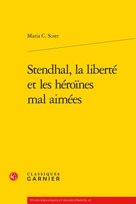 Stendhal, La Liberte Et Les Heroines Mal Aimees - Scott, Maria C