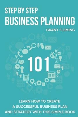 Step By Step Business Planning 101: Learn how to Create a Successful Business Plan and Strategy With This Simple Book - Fleming, Grant