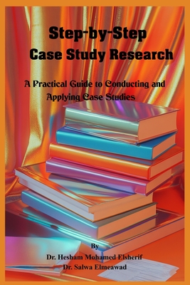 Step-by-Step Case Study Research: A Practical Guide to Conducting and Applying Case Studies - Elsherif, Hesham Mohamed, and Elmeawad, Salwa