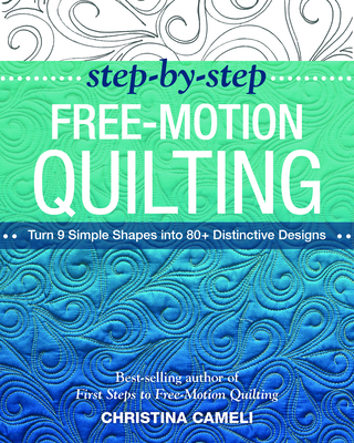 Step-by-Step Free-Motion Quilting: Turn 9 Simple Shapes into 80+ Distinctive Designs - Best-Selling Author of First Steps to Free-Motion Quilting - Cameli, Christina