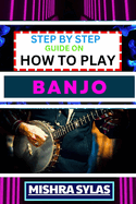 Step by Step Guide on How to Play Banjo: Unlock the Joy of Banjo Playing with Easy Techniques, Practice Exercises, and Pro Tips