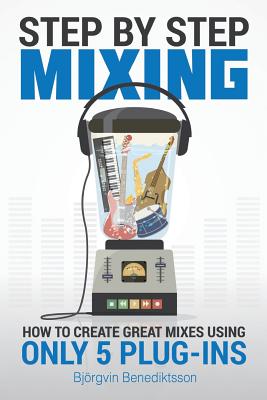 Step By Step Mixing: How to Create Great Mixes Using Only 5 Plug-ins - Wasem, James (Editor), and Benediktsson, Bjorgvin