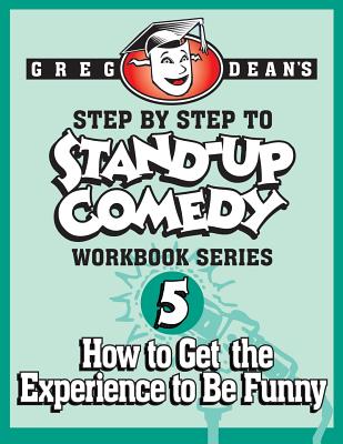 Step By Step to Stand-Up Comedy - Workbook Series: Workbook 5: How to Get the Experience to Be Funny - Dean, Greg