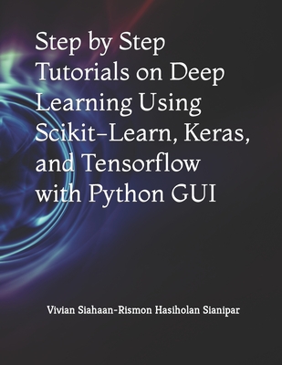 Step by Step Tutorials on Deep Learning Using Scikit-Learn, Keras, and Tensorflow with Python GUI - Sianipar, Rismon Hasiholan, and Siahaan, Vivian